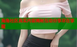 海角社区真实内容揭秘互动分享尽在掌握