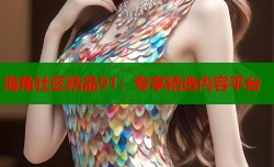 海角社区精品91：专享精选内容平台