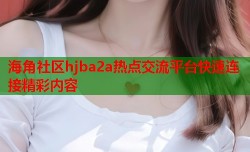 海角社区hjba2a热点交流平台快速连接精彩内容
