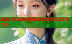 海角社区真的吗揭秘真实故事互动交流平台
