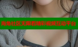 海角社区无限看精彩视频互动平台
