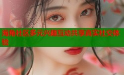 海角社区多元兴趣互动共享真实社交体验