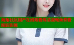海角社区国产在线观看高清流畅免费看精彩影视