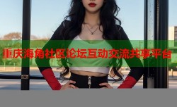 重庆海角社区论坛互动交流共享平台