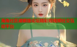 海角社区破解版论坛精彩短视频社交互动平台