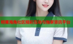明星海角社区精彩互动与独家资讯平台
