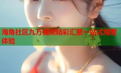 海角社区九万视频精彩汇聚一站式观看体验