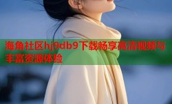 海角社区hj9db9下载畅享高清视频与丰富资源体验