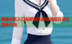 海角社区入口贴吧聚焦热点话题互动交流新天地
