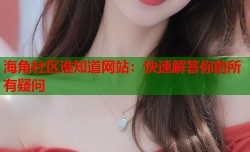海角社区谁知道网站：快速解答你的所有疑问