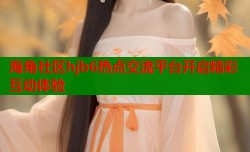 海角社区hjb6热点交流平台开启精彩互动体验