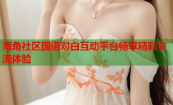 海角社区国语对白互动平台畅享精彩交流体验
