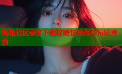 海角社区录音下载攻略快速保存精彩声音