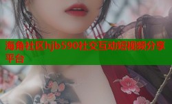 海角社区hjb590社交互动短视频分享平台