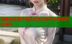 海角社区国产精吕交流分享平台助你轻松提升