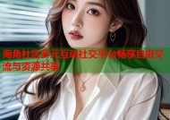 海角社区多元互动社交平台畅享自由交流与资源共享