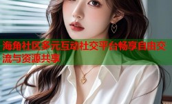 海角社区多元互动社交平台畅享自由交流与资源共享