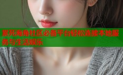 累死海角社区必备平台轻松连接本地服务与生活娱乐