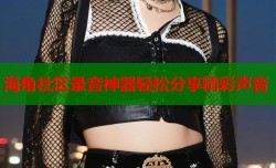 海角社区录音神器轻松分享精彩声音