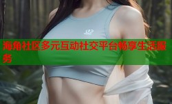 海角社区多元互动社交平台畅享生活服务