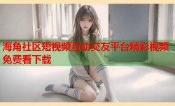 海角社区短视频互动交友平台精彩视频免费看下载