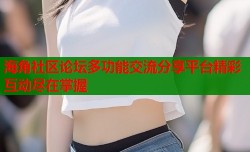 海角社区论坛多功能交流分享平台精彩互动尽在掌握
