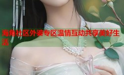 海角社区外婆专区温情互动共享美好生活
