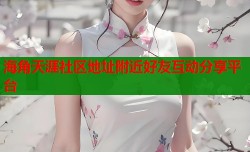 海角天涯社区地址附近好友互动分享平台