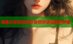 海角社区轻松保存音频快速收藏好声音