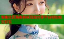 海角社区海角和尚互动分享平台轻松结交好友