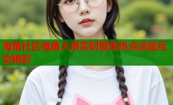 海角社区海角大事实时聚焦热点话题互动精彩