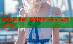 海角社区引擎：智能搜索与多元互动社交平台