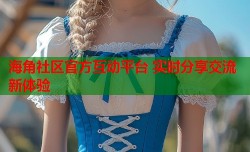 海角社区官方互动平台 实时分享交流新体验