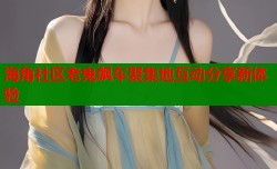 海角社区老鬼飙车聚集地互动分享新体验