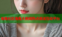 海角社区海角大新闻热点速递互动平台