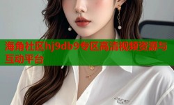 海角社区hj9db9专区高清视频资源与互动平台