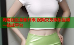 海角社区全新升级 视频交友娱乐互动一站式平台