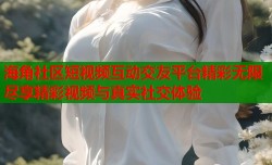 海角社区短视频互动交友平台精彩无限尽享精彩视频与真实社交体验