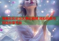 海角社区论坛大事记视频 精彩回顾与互动分享平台