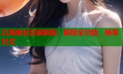 以海角社区破解版：解锁全功能，畅享社交