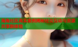 海角社区真实案例揭秘社交互动与资源共享新体验