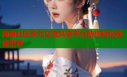 海角社区多元交流共享平台助你轻松连接世界