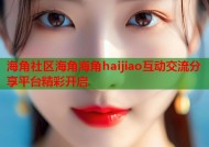 海角社区海角海角haijiao互动交流分享平台精彩开启