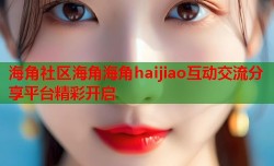 海角社区海角海角haijiao互动交流分享平台精彩开启