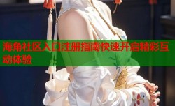海角社区入口注册指南快速开启精彩互动体验