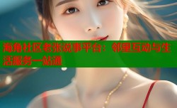海角社区老张说事平台：邻里互动与生活服务一站通