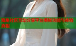 海角社区互动分享平台揭秘功能与体验真相