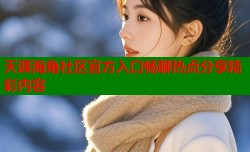 天涯海角社区官方入口畅聊热点分享精彩内容