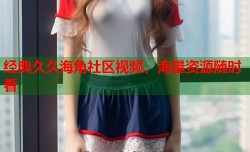 经典久久海角社区视频，海量资源随时看