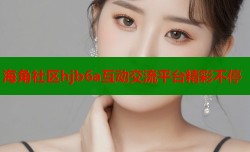 海角社区hjb6a互动交流平台精彩不停